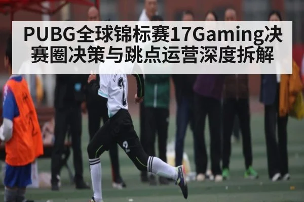 PUBG全球锦标赛17Gaming决赛圈决策与跳点运营深度拆解