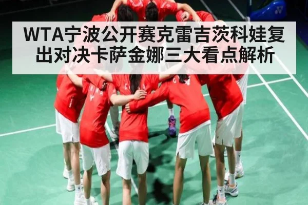 WTA宁波公开赛克雷吉茨科娃复出对决卡萨金娜三大看点解析（kaiyun）