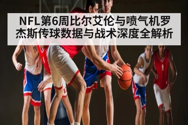 NFL第6周比尔艾伦与喷气机罗杰斯传球数据与战术深度全解析（kaiyun）