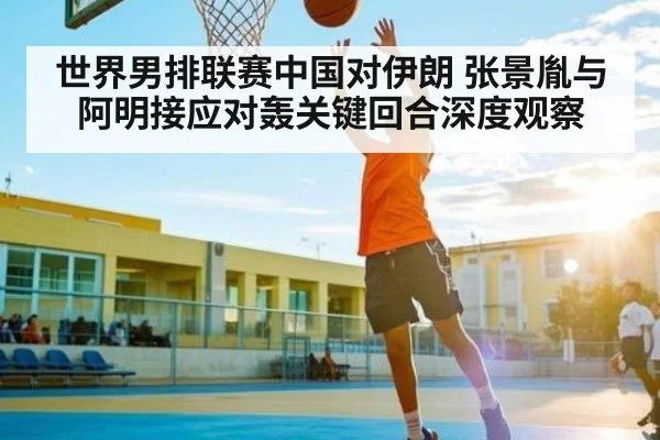 世界男排联赛中国对伊朗 张景胤与阿明接应对轰关键回合深度观察（kaiyun）