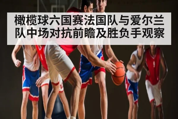 橄榄球六国赛法国队与爱尔兰队中场对抗前瞻及胜负手观察 - kaiyun