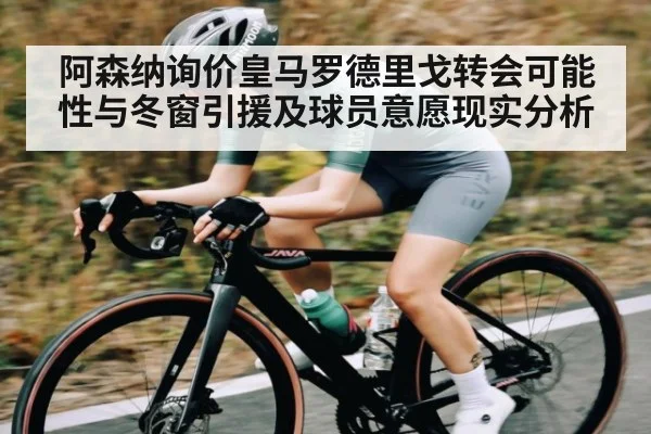 阿森纳询价皇马罗德里戈转会可能性与冬窗引援及球员意愿现实分析（kaiyun）